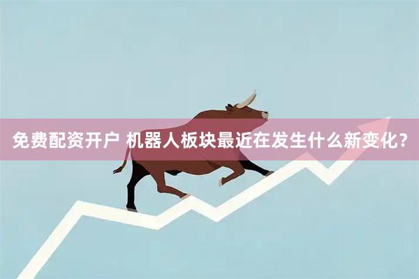 免费配资开户 机器人板块最近在发生什么新变化？