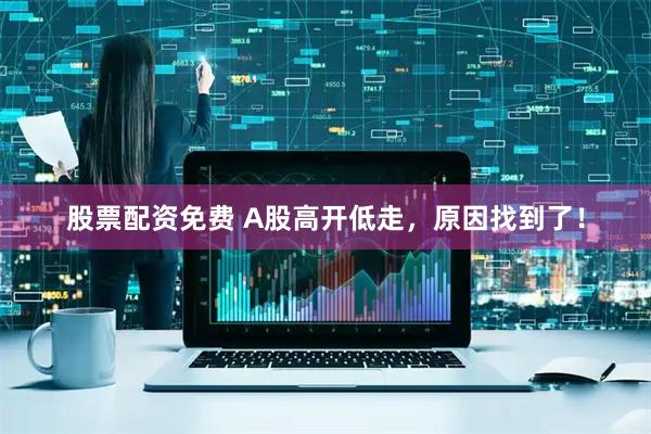 股票配资免费 A股高开低走，原因找到了！
