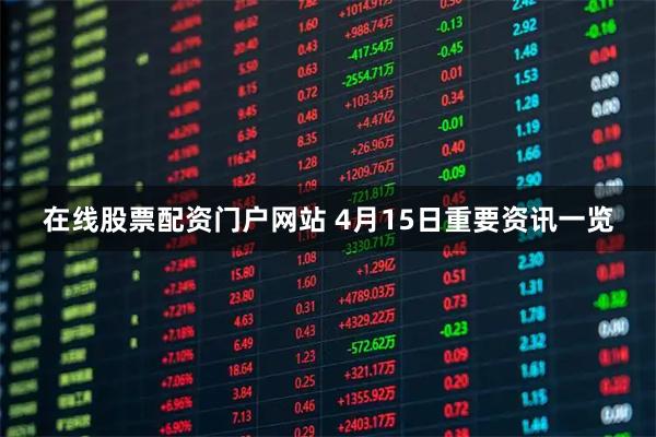 在线股票配资门户网站 4月15日重要资讯一览